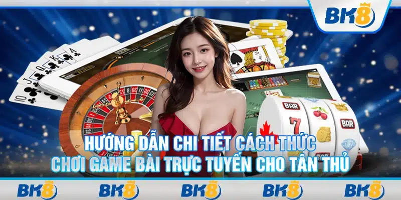 Hướng dẫn chi tiết cách thức chơi game bài trực tuyến cho tân thủ