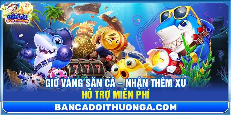 Giờ Vàng Săn Cá – Nhận Thêm Xu Hỗ Trợ Miễn Phí