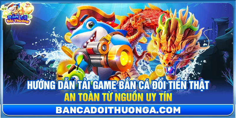 Hướng Dẫn Tải Game Bắn Cá Đổi Tiền Thật An Toàn Từ Nguồn Uy Tín
