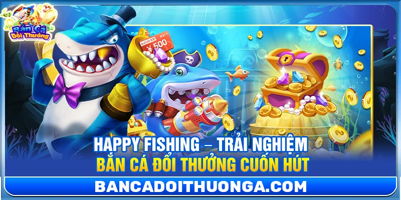Happy Fishing – Trải nghiệm bắn cá đổi thưởng cuốn hút 
